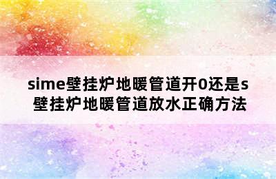 sime壁挂炉地暖管道开0还是s 壁挂炉地暖管道放水正确方法